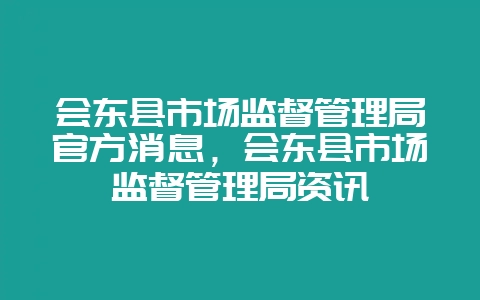 会东县市场监督管理局官方消息，会东县市场监督管理局资讯-会东网