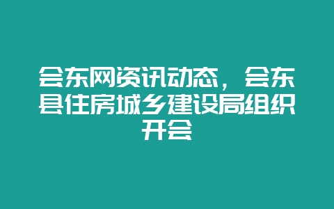 会东网资讯动态，会东县住房城乡建设局组织开会-会东网