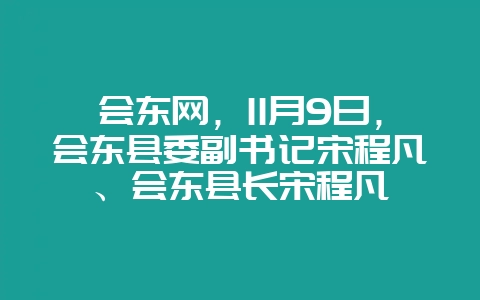会东网，11月9日，会东县委副书记宋程凡、会东县长宋程凡-会东网