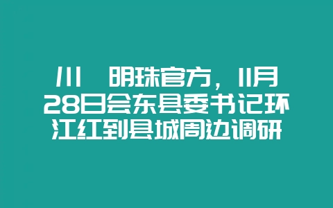 川滇明珠官方，11月28日会东县委书记环江红到县城周边调研-会东网