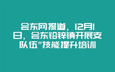 会东网报道，12月1日，会东铅锌镇开展支队伍”技能提升培训-会东网