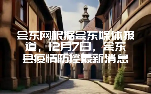 会东网根据会东媒体报道，12月7日，会东县疫情防控最新消息-会东网
