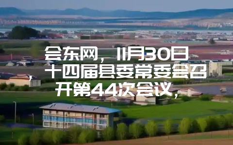 会东网，11月30日，十四届县委常委会召开第44次会议，-会东网