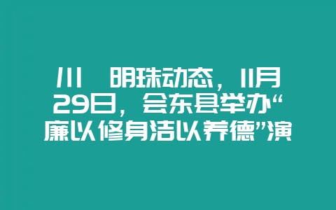 川滇明珠动态，11月29日，会东县举办“廉以修身洁以养德”演讲-会东网