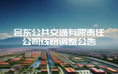 会东公共交通有限责任公司线路调整公告插图 会东公共交通有限责任公司线路调整公告插图