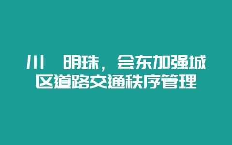 川滇明珠，会东加强城区道路交通秩序管理-会东网
