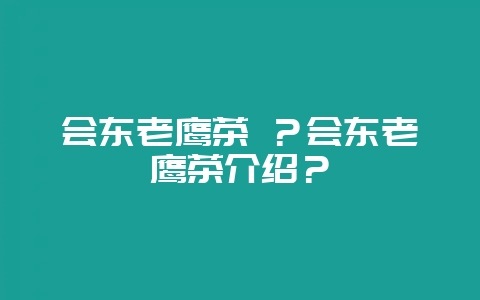 会东老鹰茶 ？会东老鹰茶介绍？-会东网