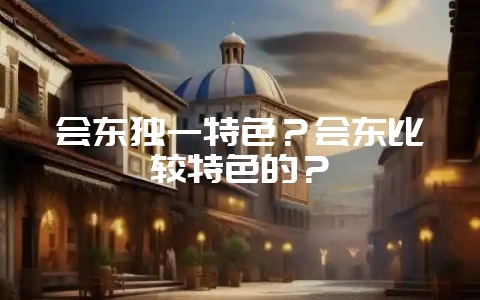 会东独一特色？会东比较特色的？-会东网