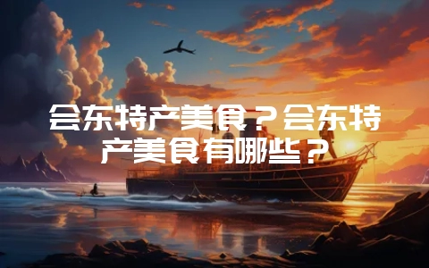 会东特产美食？会东特产美食有哪些？-会东网
