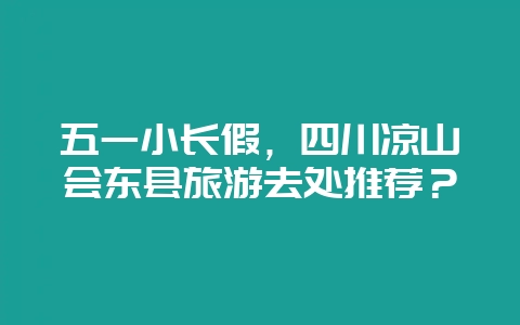 五一小长假，四川凉山会东县旅游去处推荐？-会东网
