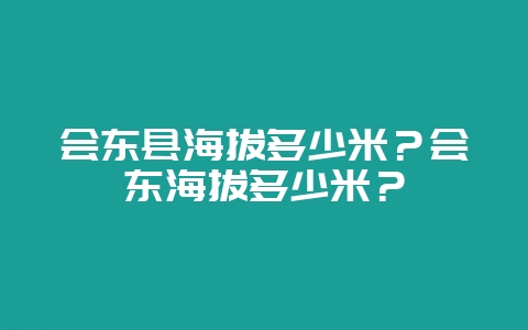 会东县海拔多少米？会东海拔多少米？-会东网