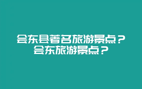 会东县著名旅游景点？会东旅游景点？-会东网