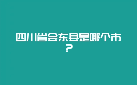 四川省会东县是哪个市？-会东网