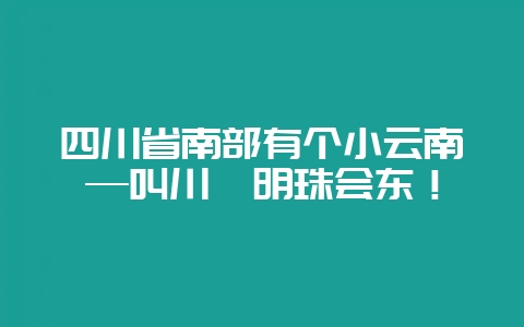 四川省南部有个小云南—叫川滇明珠会东！-会东网