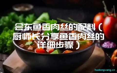 会东鱼香肉丝的配料（厨师长分享鱼香肉丝的详细步骤）-会东网