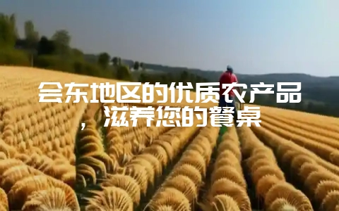 会东地区的优质农产品，滋养您的餐桌-会东网