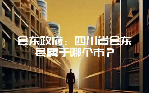 会东政府：四川省会东县属于哪个市？-会东网