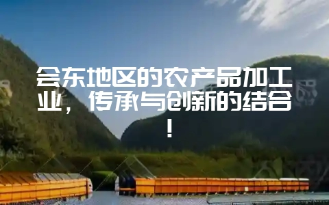 会东地区的农产品加工业，传承与创新的结合！-会东网