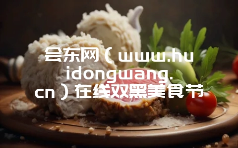 会东网（www.huidongwang.cn）在线双黑美食节的时旧？-会东网