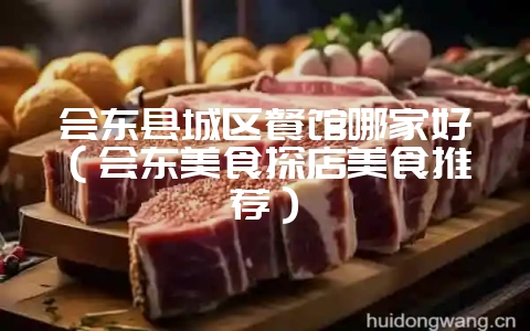 会东县城区餐馆哪家好（会东美食探店美食推荐）-会东网