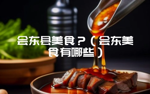 会东县美食？（会东美食有哪些）-会东网