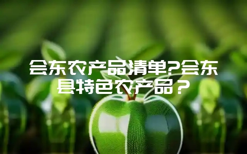 会东农产品清单?会东县特色农产品？-会东网