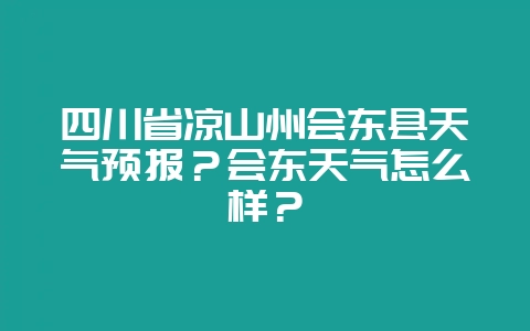 四川省凉山州会东县天气预报？会东天气怎么样？-会东网