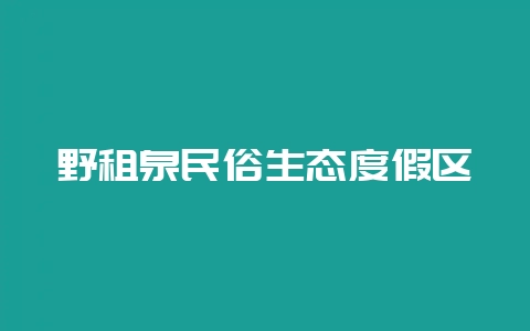 野租泉民俗生态度假区-会东网