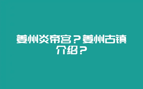 姜州炎帝宫？姜州古镇介绍？-会东网