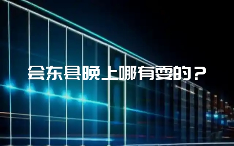 会东县晚上哪有耍的？-会东网