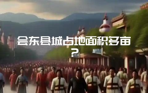 会东县城占地面积多亩？-会东网