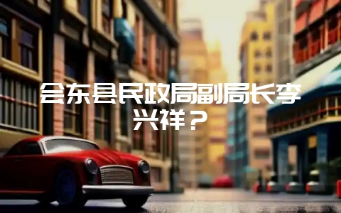 会东县民政局副局长李兴祥？-会东网