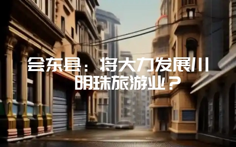 会东县：将大力发展川滇明珠旅游业？-会东网