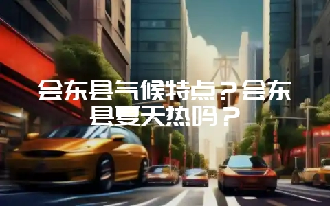 会东县气候特点？会东县夏天热吗？-会东网
