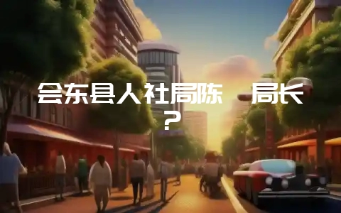 会东县人社局陈斌局长？-会东网