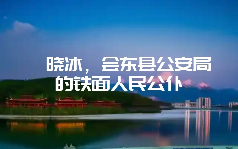 邬晓冰，会东县公安局的铁面人民公仆-会东网