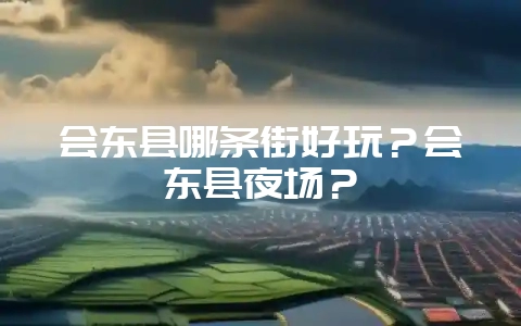 会东县哪条街好玩？会东县夜场？-会东网