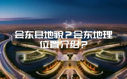 会东县地貌？会东地理位置介绍？-会东网