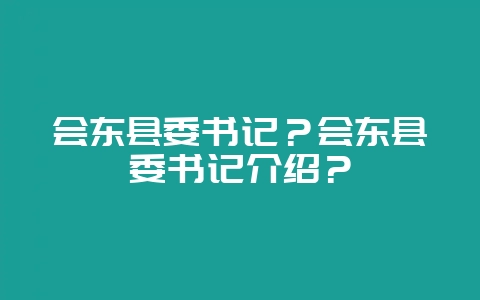 会东县委书记？会东县委书记介绍？-会东网