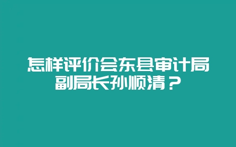怎样评价会东县审计局副局长孙顺清?-会东网
