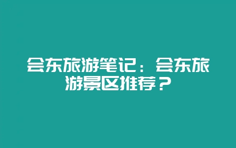 会东旅游笔记：会东旅游景区推荐？-会东网