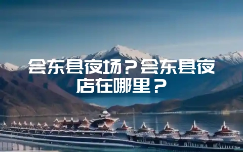 会东县夜场？会东县夜店在哪里？-会东网