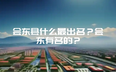 会东县什么最出名？会东有名的？-会东网