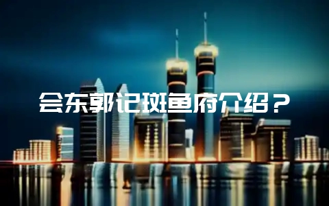 会东郭记斑鱼府介绍？-会东网