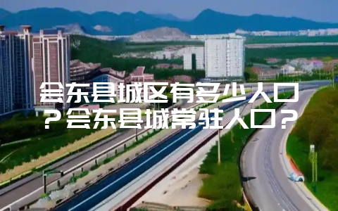 会东县城区有多少人口？会东县城常驻人口？-会东网