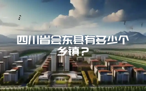 四川省会东县有多少个乡镇？-会东网