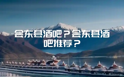 会东县酒吧？会东县酒吧推荐？-会东网
