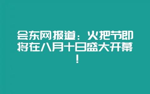 会东网报道：火把节即将在八月十日盛大开幕！-会东网