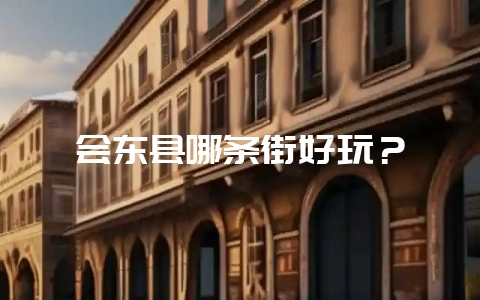 会东县哪条街好玩？-会东网