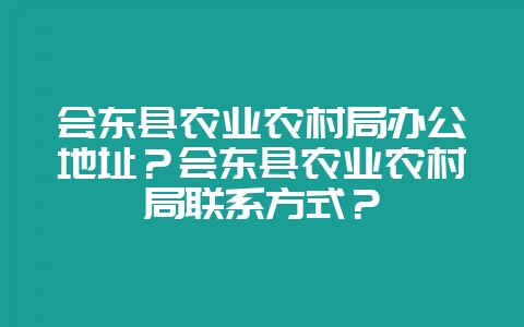 会东县农业农村局办公地址？会东县农业农村局联系方式？-会东网